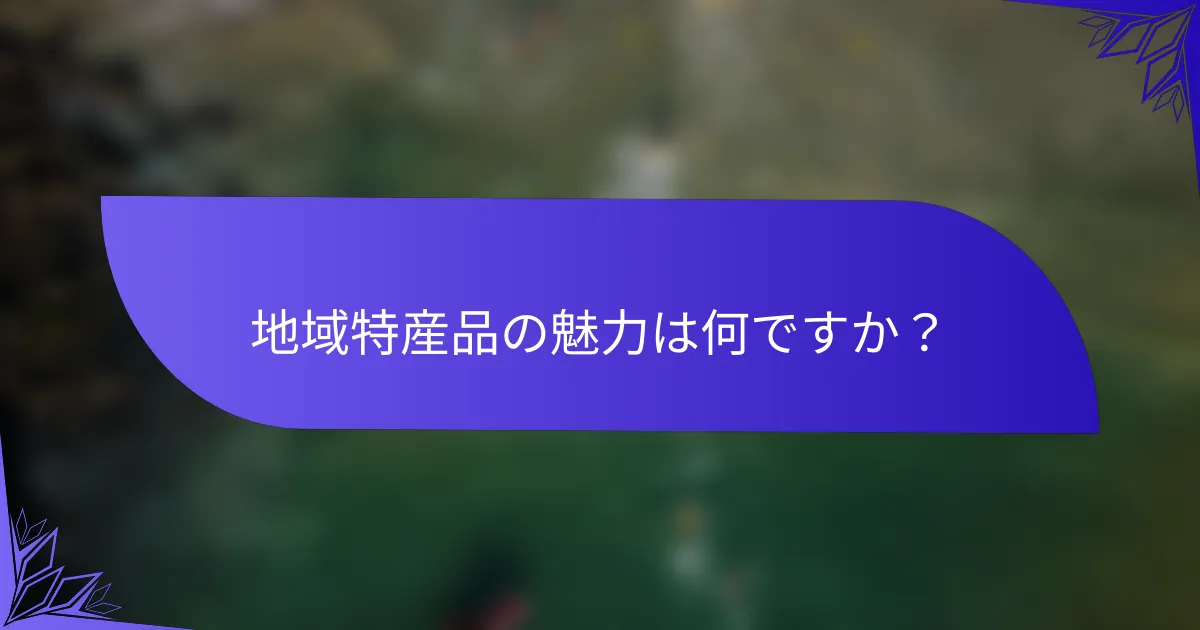 地域特産品の魅力は何ですか？