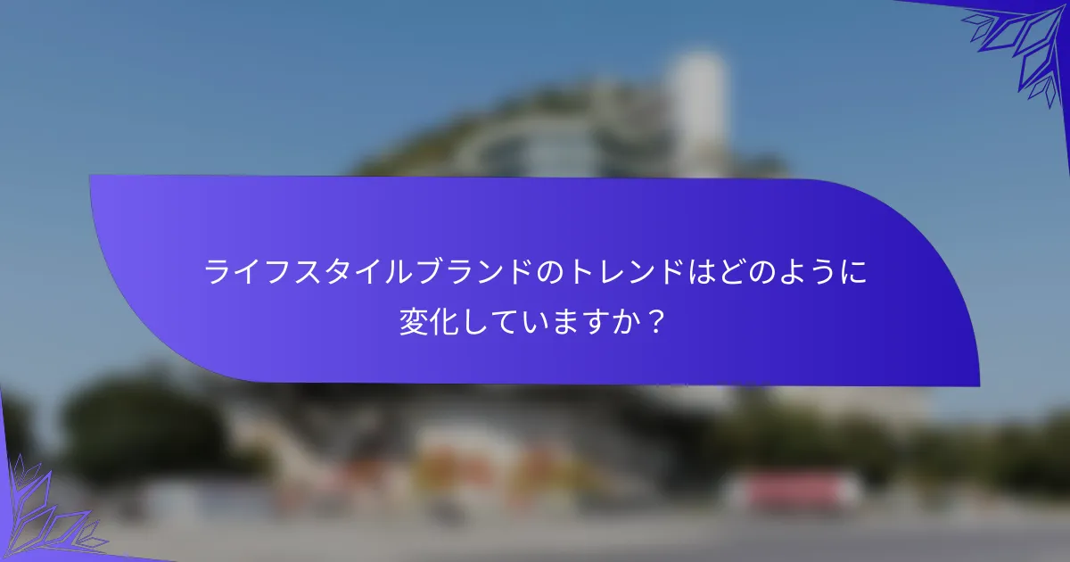 ライフスタイルブランドのトレンドはどのように変化していますか？