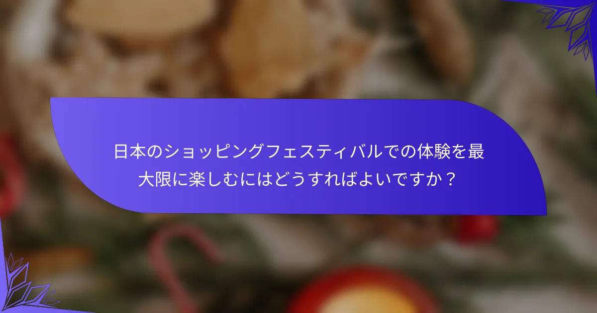 日本のショッピングフェスティバルでの体験を最大限に楽しむにはどうすればよいですか？