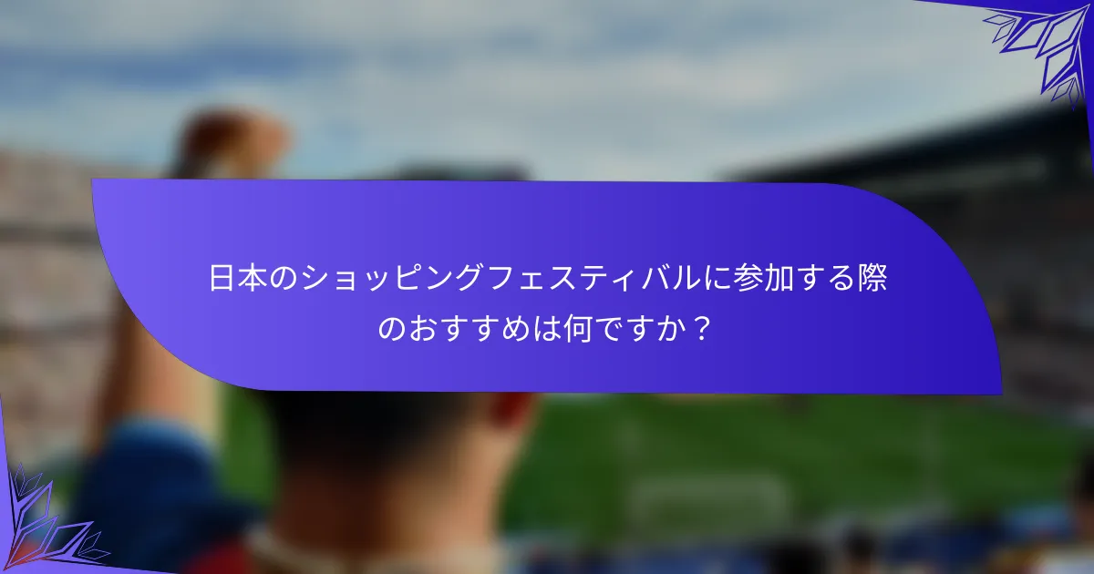 日本のショッピングフェスティバルに参加する際のおすすめは何ですか？
