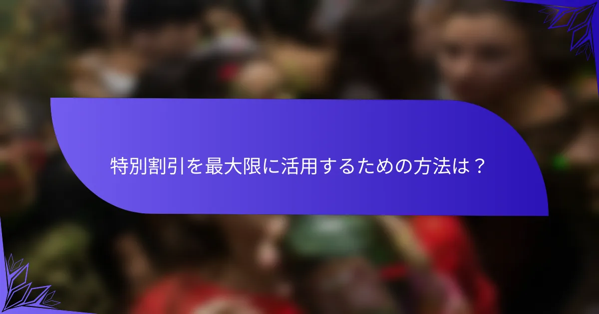 特別割引を最大限に活用するための方法は？